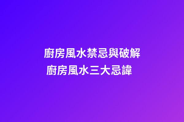 廚房風水禁忌與破解 廚房風水三大忌諱